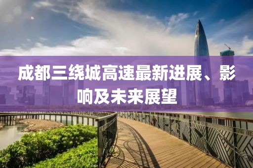 成都三繞城高速最新進(jìn)展、影響及未來展望