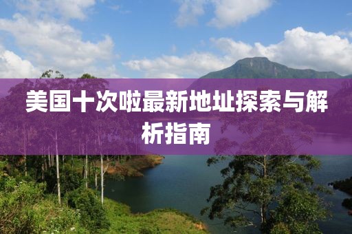 美國十次啦最新地址探索與解析指南