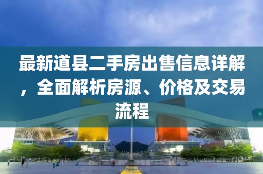 最新道縣二手房出售信息詳解，全面解析房源、價(jià)格及交易流程