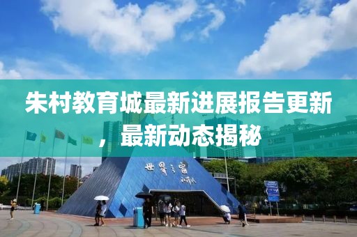 朱村教育城最新進(jìn)展報(bào)告更新，最新動(dòng)態(tài)揭秘