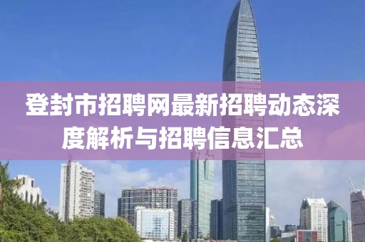 登封市招聘網(wǎng)最新招聘動(dòng)態(tài)深度解析與招聘信息匯總