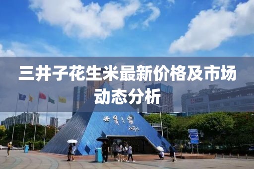 三井子花生米最新價格及市場動態(tài)分析