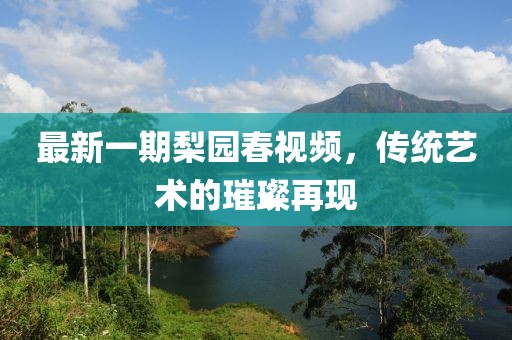 最新一期梨園春視頻，傳統(tǒng)藝術(shù)的璀璨再現(xiàn)