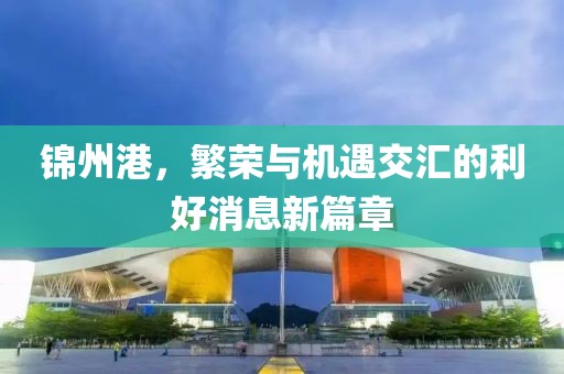 錦州港，繁榮與機(jī)遇交匯的利好消息新篇章