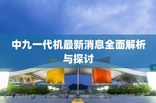 中九一代機(jī)最新消息全面解析與探討