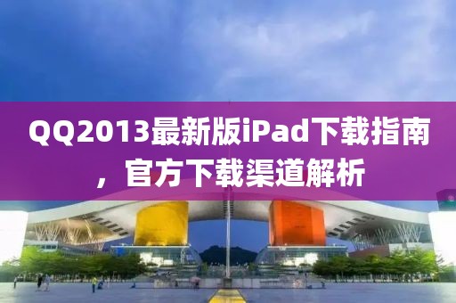 QQ2013最新版iPad下載指南，官方下載渠道解析