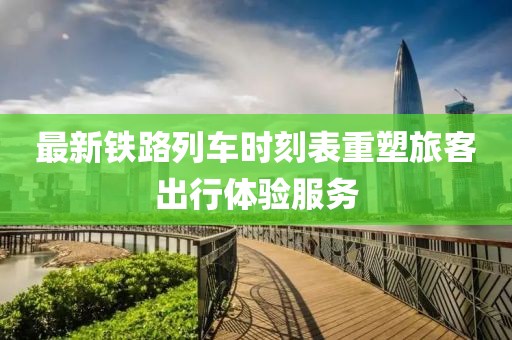 最新鐵路列車時刻表重塑旅客出行體驗服務(wù)
