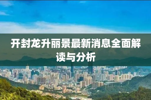 開封龍升麗景最新消息全面解讀與分析