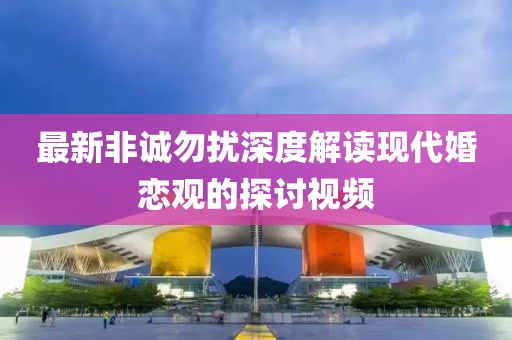最新非誠勿擾深度解讀現(xiàn)代婚戀觀的探討視頻