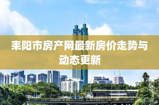 耒陽(yáng)市房產(chǎn)網(wǎng)最新房?jī)r(jià)走勢(shì)與動(dòng)態(tài)更新