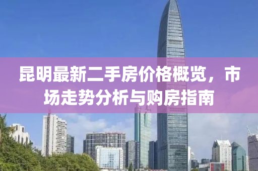 昆明最新二手房?jī)r(jià)格概覽，市場(chǎng)走勢(shì)分析與購(gòu)房指南