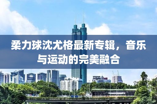 柔力球沈尤格最新專輯，音樂與運動的完美融合