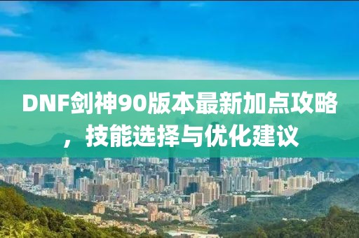 DNF劍神90版本最新加點攻略，技能選擇與優(yōu)化建議