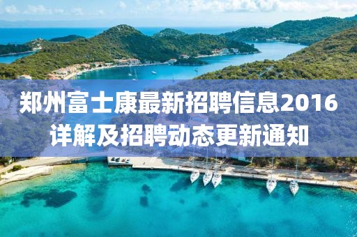鄭州富士康最新招聘信息2016詳解及招聘動態(tài)更新通知