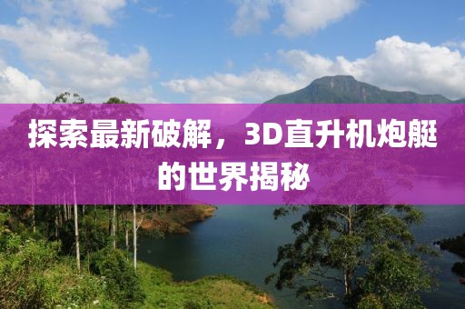 探索最新破解，3D直升機(jī)炮艇的世界揭秘