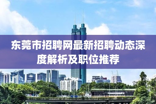 東莞市招聘網(wǎng)最新招聘動態(tài)深度解析及職位推薦