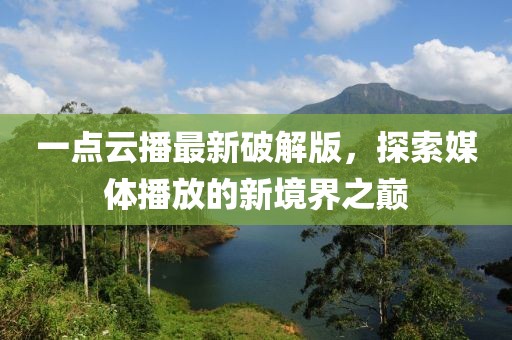 一點(diǎn)云播最新破解版，探索媒體播放的新境界之巔