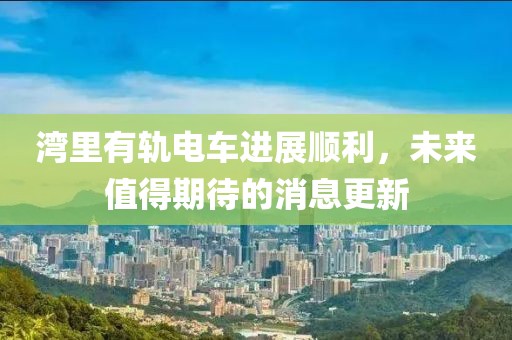 灣里有軌電車進(jìn)展順利，未來值得期待的消息更新