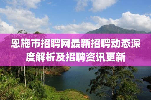 恩施市招聘網(wǎng)最新招聘動(dòng)態(tài)深度解析及招聘資訊更新