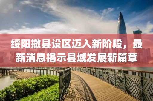 綏陽撤縣設(shè)區(qū)邁入新階段，最新消息揭示縣域發(fā)展新篇章
