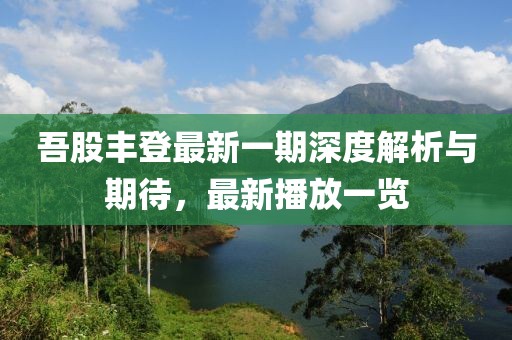 吾股豐登最新一期深度解析與期待，最新播放一覽