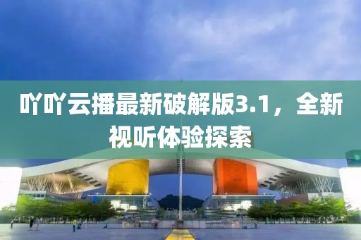 吖吖云播最新破解版3.1，全新視聽體驗探索