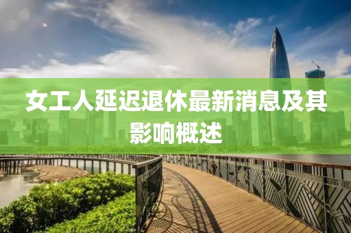 女工人延遲退休最新消息及其影響概述