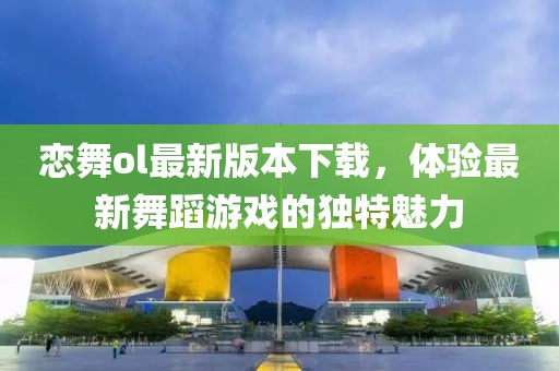 戀舞ol最新版本下載，體驗最新舞蹈游戲的獨特魅力