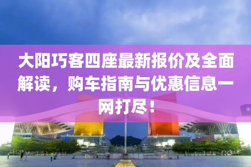 大陽巧客四座最新報價及全面解讀，購車指南與優(yōu)惠信息一網(wǎng)打盡！