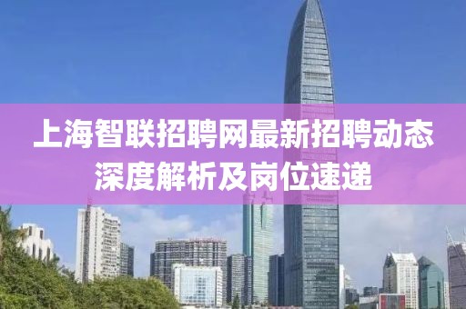上海智聯(lián)招聘網(wǎng)最新招聘動(dòng)態(tài)深度解析及崗位速遞