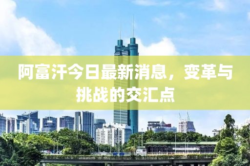 阿富汗今日最新消息，變革與挑戰(zhàn)的交匯點