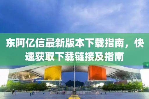 東阿億信最新版本下載指南，快速獲取下載鏈接及指南