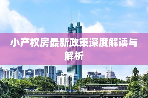 小產(chǎn)權(quán)房最新政策深度解讀與解析