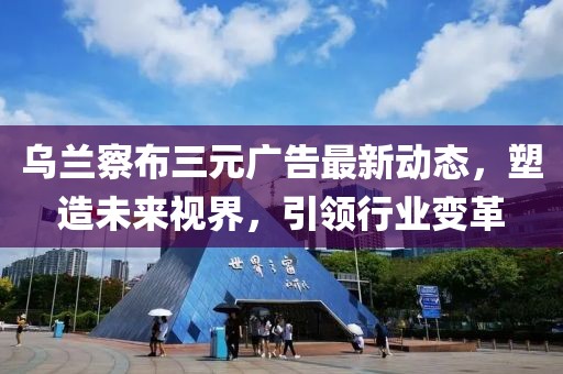 烏蘭察布三元廣告最新動態(tài)，塑造未來視界，引領(lǐng)行業(yè)變革