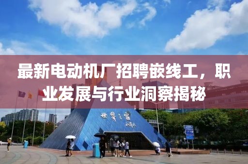 最新電動機廠招聘嵌線工，職業(yè)發(fā)展與行業(yè)洞察揭秘