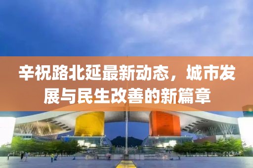 辛祝路北延最新動態(tài)，城市發(fā)展與民生改善的新篇章