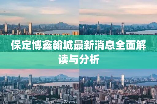 保定博鑫翰城最新消息全面解讀與分析