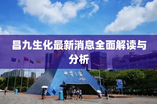 昌九生化最新消息全面解讀與分析