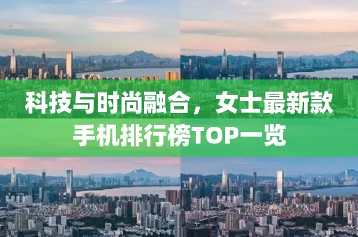 科技與時(shí)尚融合，女士最新款手機(jī)排行榜TOP一覽
