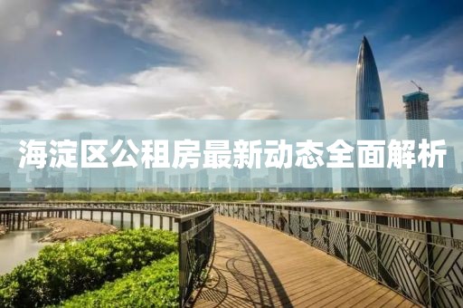 海淀區(qū)公租房最新動(dòng)態(tài)全面解析