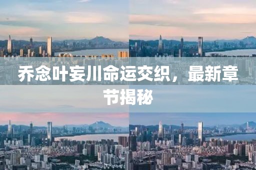 喬念葉妄川命運(yùn)交織，最新章節(jié)揭秘