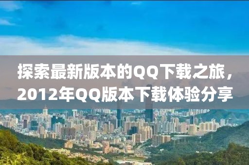 探索最新版本的QQ下載之旅，2012年QQ版本下載體驗(yàn)分享