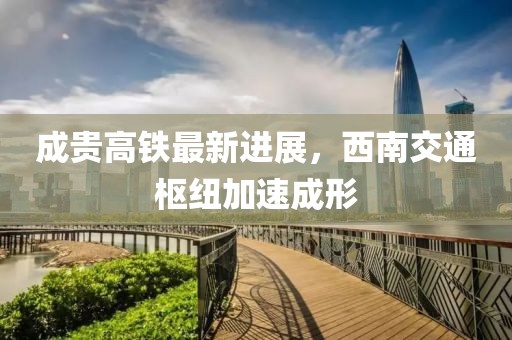 成貴高鐵最新進展，西南交通樞紐加速成形