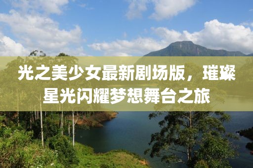 光之美少女最新劇場(chǎng)版，璀璨星光閃耀夢(mèng)想舞臺(tái)之旅