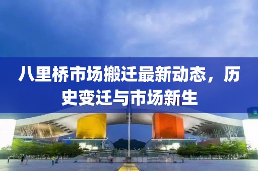 八里橋市場(chǎng)搬遷最新動(dòng)態(tài)，歷史變遷與市場(chǎng)新生