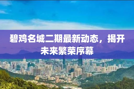 碧雞名城二期最新動(dòng)態(tài)，揭開未來繁榮序幕