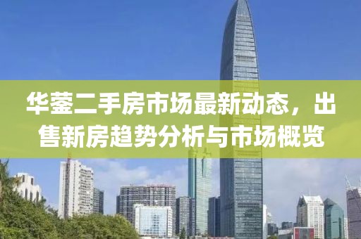 華鎣二手房市場最新動態(tài)，出售新房趨勢分析與市場概覽