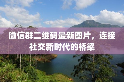 微信群二維碼最新圖片，連接社交新時(shí)代的橋梁