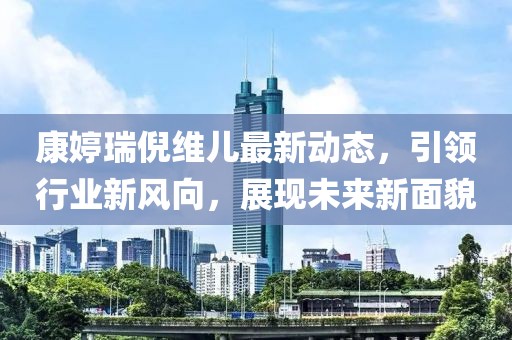 康婷瑞倪維兒最新動態(tài)，引領(lǐng)行業(yè)新風(fēng)向，展現(xiàn)未來新面貌