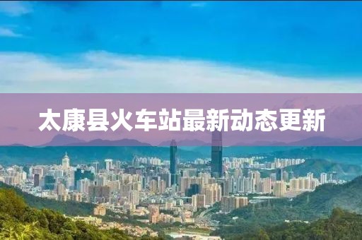 太康縣火車站最新動態(tài)更新